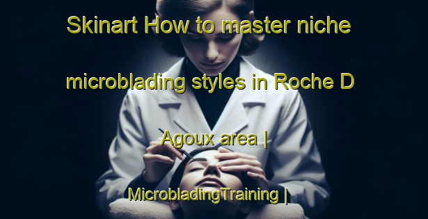 Skinart How to master niche microblading styles in Roche D Agoux area | MicrobladingTraining | MicrobladingClasses | SkinartTraining-France